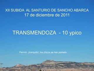 XII SUBIDA AL SANTURIO DE SANCHO ABARCA
          17 de diciembre de 2011



   TRANSMENDOZA - 10 ypico


      Fermín, ¡tranquilo!, los chicos se han portado.
 