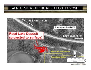 AERIAL VIEW OF THE REED LAKE DEPOSIT


             Flin Flon 115 km

                                    Provincial Road # 39


Reed Lake Deposit
                                              Snow Lake 75 km
(projected to surface)



                                Reed Lake Joint Venture


                                Tower Zone Option
 