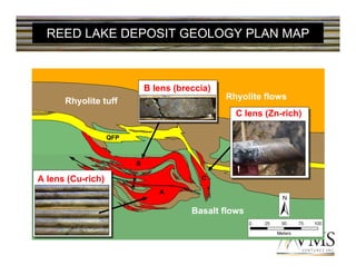 REED LAKE DEPOSIT GEOLOGY PLAN MAP



                             B lens (breccia)
      Rhyolite tuff                             Rhyolite flows
                                                  C lens (Zn-rich)

                   QFP



                         B

A lens (Cu-rich)                          C

                                A


                                        Basalt flows
 
