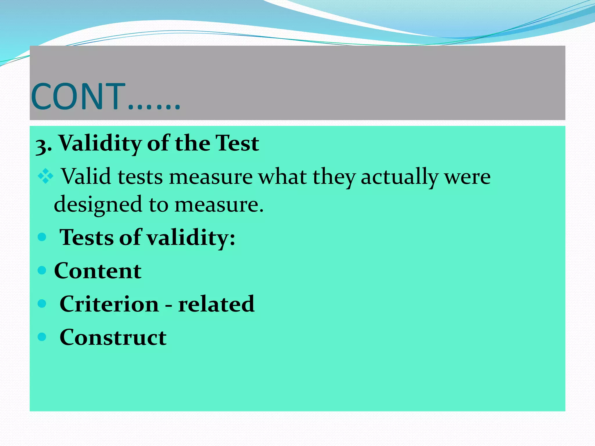CONT……
3. Validity of the Test
 Valid tests measure what they actually were
designed to measure.
 Tests of validity:
 Content
 Criterion - related
 Construct
 
