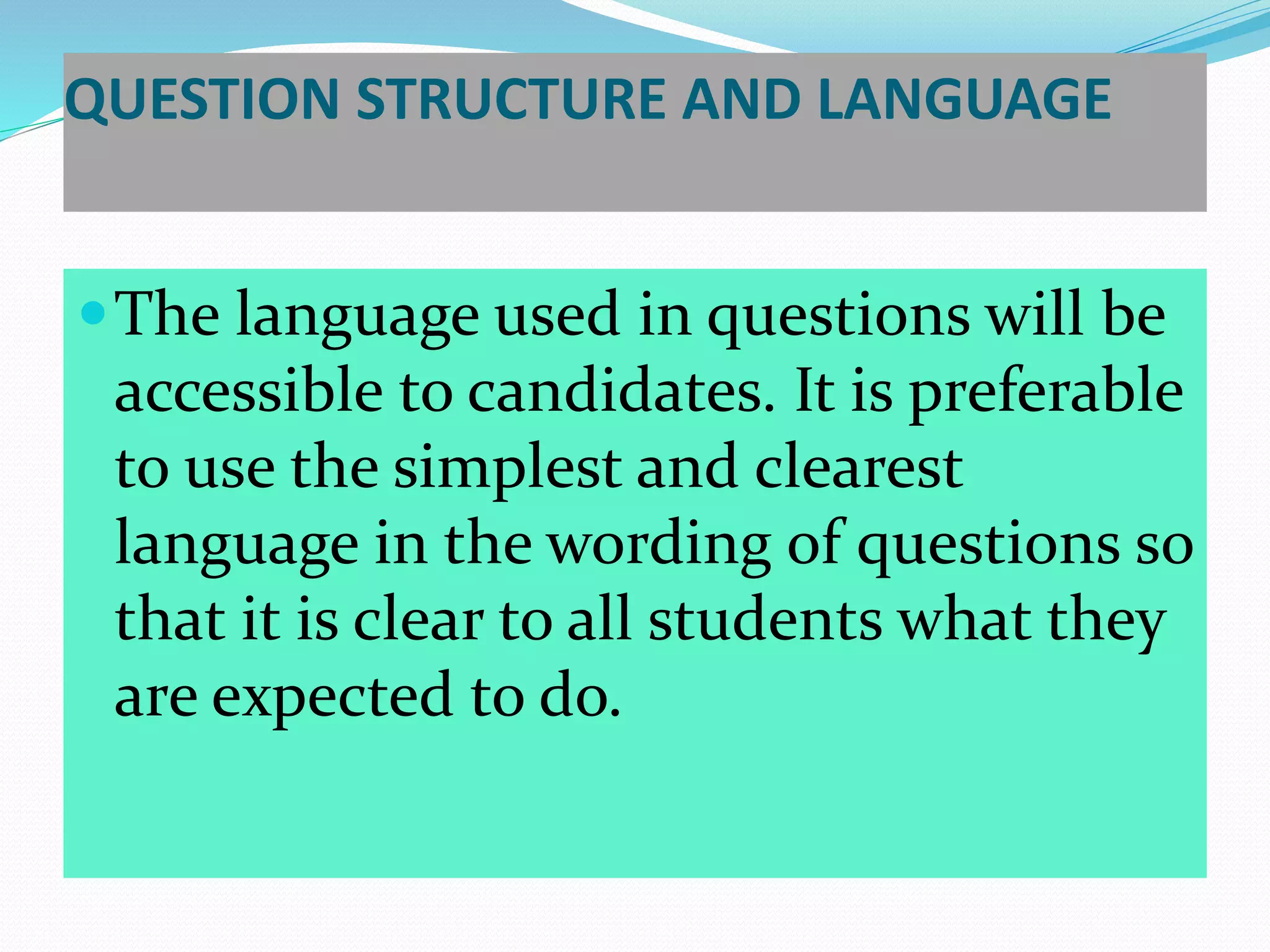 QUESTION STRUCTURE AND LANGUAGE
The language used in questions will be
accessible to candidates. It is preferable
to use the simplest and clearest
language in the wording of questions so
that it is clear to all students what they
are expected to do.
 