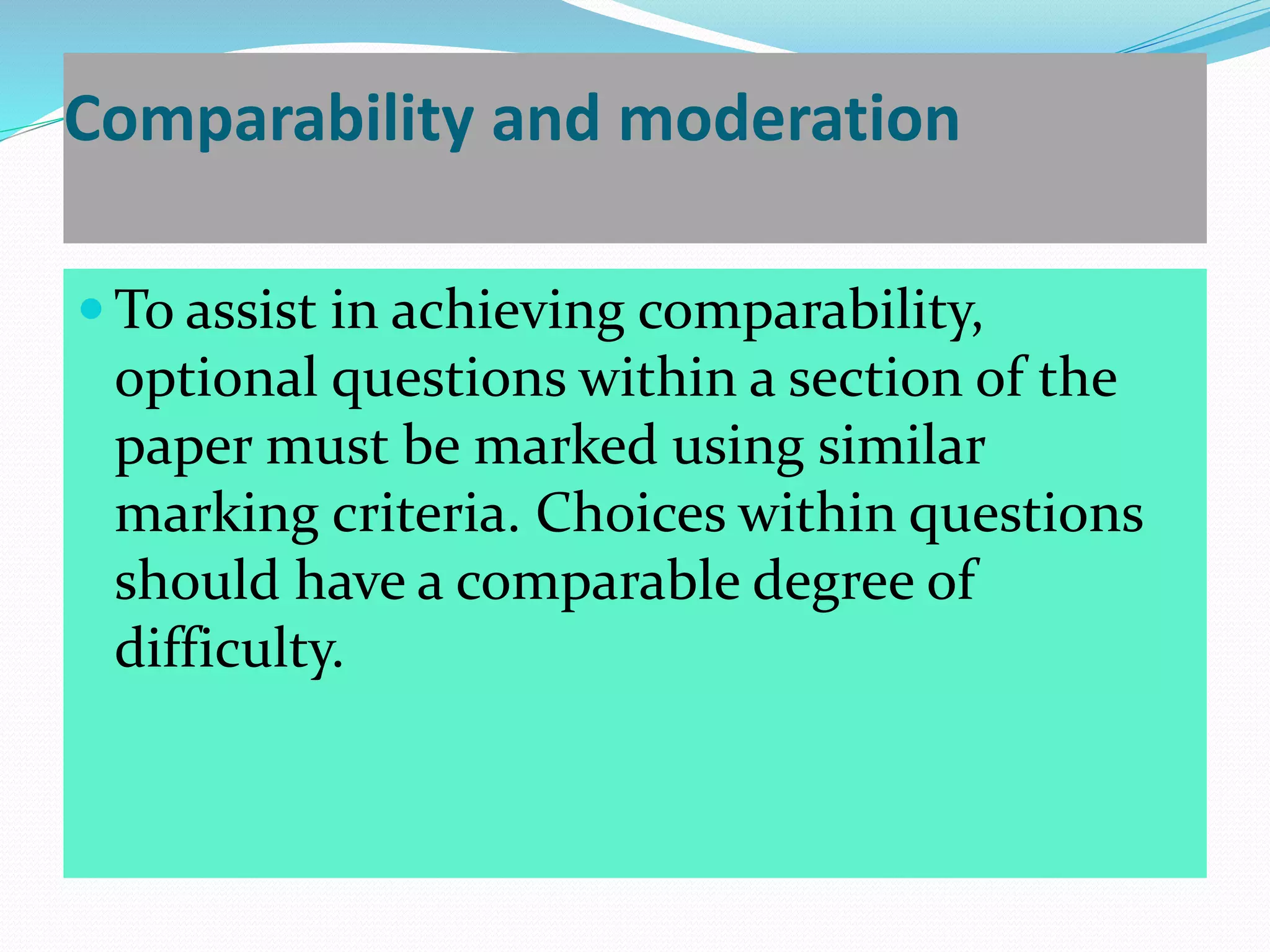 Comparability and moderation
 To assist in achieving comparability,
optional questions within a section of the
paper must be marked using similar
marking criteria. Choices within questions
should have a comparable degree of
difficulty.
 