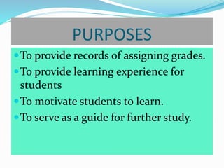 PURPOSES
To provide records of assigning grades.
To provide learning experience for
students
To motivate students to learn.
To serve as a guide for further study.
 