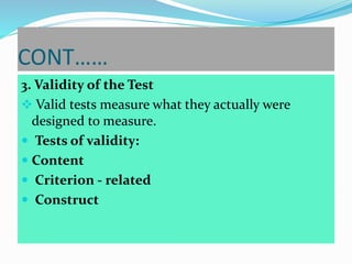 CONT……
3. Validity of the Test
 Valid tests measure what they actually were
designed to measure.
 Tests of validity:
 Content
 Criterion - related
 Construct
 