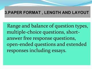 3.PAPER FORMAT , LENGTH AND LAYOUT
Range and balance of question types,
multiple-choice questions, short-
answer free response questions,
open-ended questions and extended
responses including essays.
 