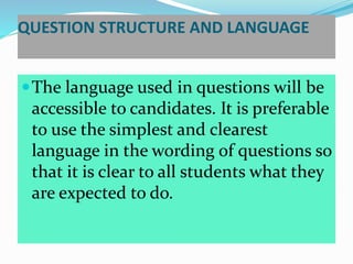 QUESTION STRUCTURE AND LANGUAGE
The language used in questions will be
accessible to candidates. It is preferable
to use the simplest and clearest
language in the wording of questions so
that it is clear to all students what they
are expected to do.
 