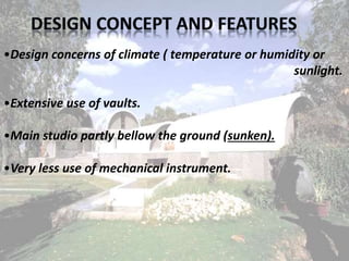 •Design concerns of climate ( temperature or humidity or
sunlight.
•Extensive use of vaults.
•Main studio partly bellow the ground (sunken).
•Very less use of mechanical instrument.
 