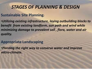 STAGES OF PLANNING & DESIGN
•Utilizing existing infrastructure, laying outbuilding blocks to
benefit from existing landform, sun path and wind while
minimizing damage to prevalent soil , flora, water and air
quality.
Sustainable Site Planning:
Appropriate Landscaping
•Planting the right way to conserve water and improve
micro-climate.
 
