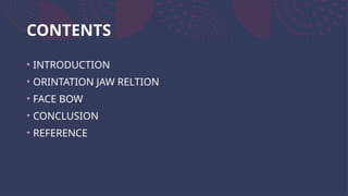 CONTENTS
• INTRODUCTION
• ORINTATION JAW RELTION
• FACE BOW
• CONCLUSION
• REFERENCE
 