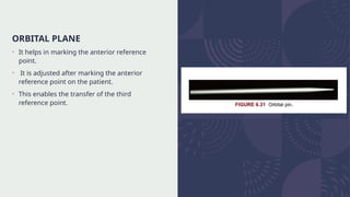 ORBITAL PLANE
• It helps in marking the anterior reference
point.
• It is adjusted after marking the anterior
reference point on the patient.
• This enables the transfer of the third
reference point.
 