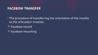 FACEBOW TRANSFER
• The procedure of transferring the orientation of the maxilla
to the articulator involves:
 Facebow record
 Facebow mounting
 