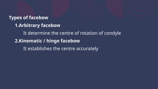 Types of facebow
1.Arbitrary facebow
It determine the centre of rotation of condyle
2.Kinematic / hinge facebow
It establishes the centre accurately
 