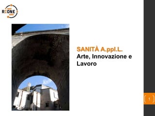 SANITÀ A.ppI.L.
Arte, Innovazione e
Lavoro
1
 