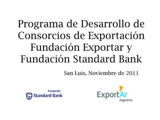Programa de Desarrollo de Consorcios de Exportación Fundación Exportar y Fundación Standard Bank San Luis, Noviembre de 2011 