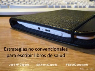 José Mª Cepeda @ChemaCepeda #SaludConectada
Estrategias no convencionales
para escribir libros de salud
 