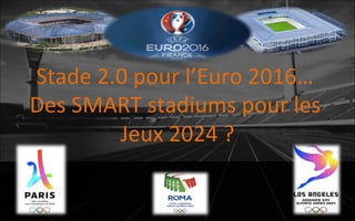 Stade	
  2.0	
  pour	
  l’Euro	
  2016…	
  	
  
Des	
  SMART	
  stadiums	
  pour	
  les	
  
Jeux	
  2024	
  ?	
  
 