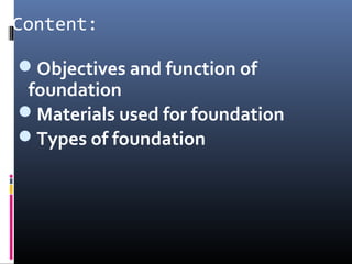 Content: 
Objectives and function of 
foundation 
Materials used for foundation 
Types of foundation 
 