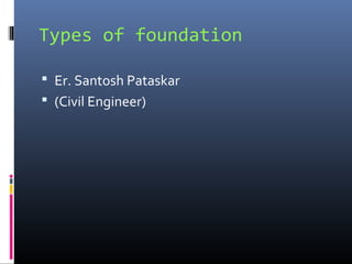 Types of foundation 
 Er. Santosh Pataskar 
 (Civil Engineer) 
 