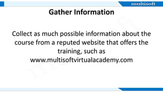 Gather Information
Collect as much possible information about the
course from a reputed website that offers the
training, such as
www.multisoftvirtualacademy.com