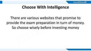 Choose With Intelligence
There are various websites that promise to
provide the exam preparation in turn of money.
So choose wisely before investing money