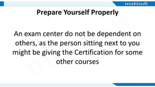Prepare Yourself Properly
An exam center do not be dependent on
others, as the person sitting next to you
might be giving the Certification for some
other courses