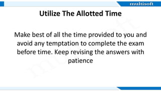 Utilize The Allotted Time
Make best of all the time provided to you and
avoid any temptation to complete the exam
before time. Keep revising the answers with
patience