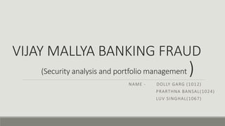 VIJAY MALLYA BANKING FRAUD
(Security analysis and portfolio management )
NAME - DOLLY GARG (1012)
PRARTHNA BANSAL(1024)
LUV SINGHAL(1067)
 