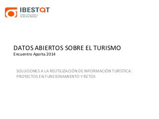 DATOS ABIERTOS SOBRE EL TURISMO 
Encuentro Aporta 2014 
SOLUCIONES A LA REUTILIZACIÓN DE INFORMACIÓN TURÍSTICA: 
PROYECTOS EN FUNCIONAMIENTO Y RETOS 
 