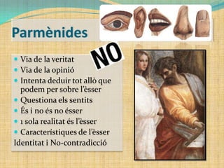Parmènides
 Via de la veritat
 Via de la opinió
 Intenta deduir tot allò que

podem per sobre l’èsser
 Questiona els sentits
 És i no és no ésser
 1 sola realitat és l’èsser
 Característiques de l’èsser
Identitat i No-contradicció

 