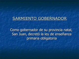 SARMIENTO GOBERNADOR Como gobernador de su provincia natal, San Juan, decretó la ley de enseñanza primaria obligatoria 