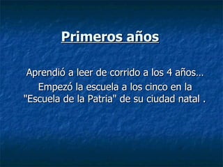 Primeros años Aprendió a leer de corrido a los 4 años… Empezó la escuela a los cinco en la "Escuela de la Patria" de su ciudad natal . 