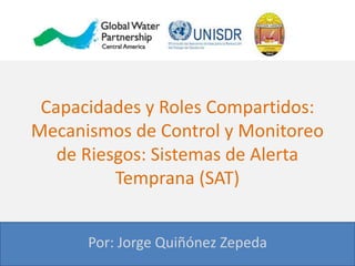 Capacidades y Roles Compartidos:
Mecanismos de Control y Monitoreo
de Riesgos: Sistemas de Alerta
Temprana (SAT)
Por: Jorge Quiñónez Zepeda
 