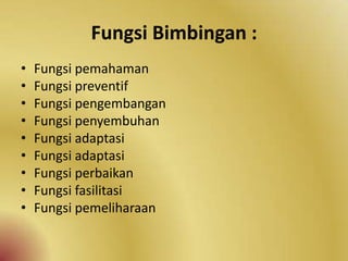 Fungsi Bimbingan :
• Fungsi pemahaman
• Fungsi preventif
• Fungsi pengembangan
• Fungsi penyembuhan
• Fungsi adaptasi
• Fungsi adaptasi
• Fungsi perbaikan
• Fungsi fasilitasi
• Fungsi pemeliharaan
 