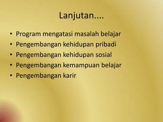 Lanjutan....
• Program mengatasi masalah belajar
• Pengembangan kehidupan pribadi
• Pengembangan kehidupan sosial
• Pengembangan kemampuan belajar
• Pengembangan karir
 
