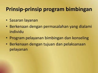 Prinsip-prinsip program bimbingan
• Sasaran layanan
• Berkenaan dengan permasalahan yang dialami
individu
• Program pelayanan bimbingan dan konseling
• Berkenaan dengan tujuan dan pelaksanaan
pelayanan
 
