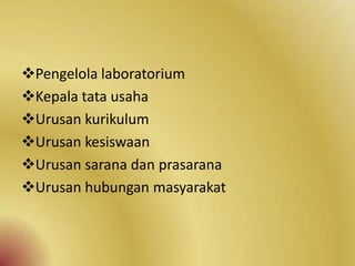 Pengelola laboratorium
Kepala tata usaha
Urusan kurikulum
Urusan kesiswaan
Urusan sarana dan prasarana
Urusan hubungan masyarakat
 