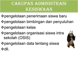 Cakupan administrasi
kesiswaan
pengelolaan penerimaan siswa baru
pengelolaan bimbingan dan penyuluhan
pengelolaan kelas
pengelolaan organisasi siswa intra
sekolah (OSIS)
pengelolaan data tentang siswa
dll.
 