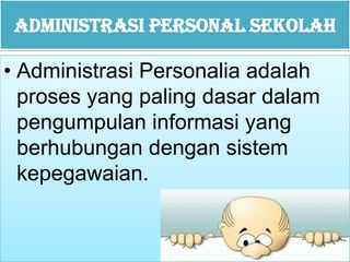 Administrasi Personal Sekolah
• Administrasi Personalia adalah
proses yang paling dasar dalam
pengumpulan informasi yang
berhubungan dengan sistem
kepegawaian.
 