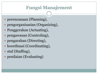 Fungsi Manajement
 perencanaan (Planning),
 pengorganisasian (Organizing),
 Penggerakan (Actuating),
 pengawasan (Controling),
 pengarahan (Directing),
 koordinasi (Coordinating),
 staf (Staffing),
 penilaian (Evaluating)
 