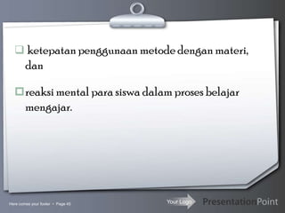 Your Logo
 ketepatan penggunaan metode dengan materi,
dan
reaksi mental para siswa dalam proses belajar
mengajar.
Here comes your footer  Page 45
 