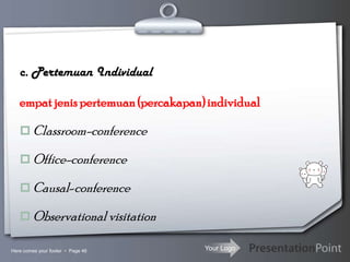 Your Logo
c. Pertemuan Individual
empat jenis pertemuan (percakapan)individual
 Classroom-conference
 Office-conference
 Causal-conference
 Observational visitation
Here comes your footer  Page 46
 
