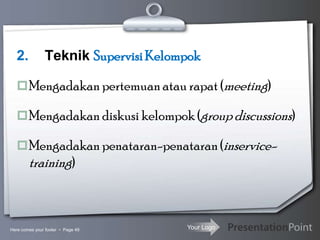 Your Logo
2. Teknik SupervisiKelompok
Mengadakan pertemuanatau rapat (meeting)
Mengadakan diskusi kelompok (group discussions)
Mengadakan penataran-penataran(inservice-
training)
Here comes your footer  Page 49
 
