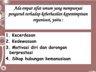 Ada empat sifat umum yang mempunyai
pengaruh terhadap keberhasilan kepemimpinan
organisasi, yaitu :
1. Kecerdasan
2. Kedewasaan
3. Motivasi diri dan dorongan
berprestasi
4. Sikap hubungan kemanusiaan
 