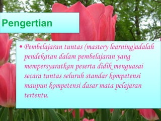 Pengertian
•Pembelajaran tuntas (mastery learning)adalah
pendekatan dalam pembelajaran yang
mempersyaratkan peserta didik menguasai
secara tuntas seluruh standar kompetensi
maupun kompetensi dasar mata pelajaran
tertentu.
 