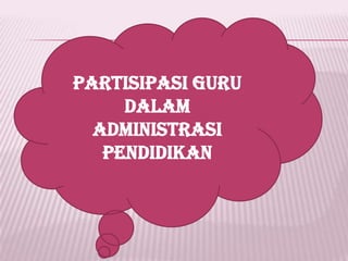 PARTISIPASI GURU
DALAM
ADMINISTRASI
PENDIDIKAN
 