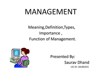 MANAGEMENT
Meaning,Definition,Types,
Importance ,
Function of Management.
Presented By:
Saurav Dhand
UG ID:-16UBC015
 
