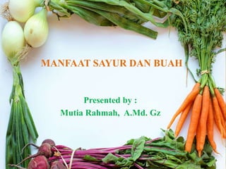 MANFAAT SAYUR DAN BUAH
Presented by :
Mutia Rahmah, A.Md. Gz
 