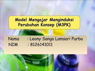 Model Mengajar Menginduksi
Perubahan Konsep (M3PK)
Nama
NIM

: Leony Sanga Lamsari Purba
: 8126141011

 