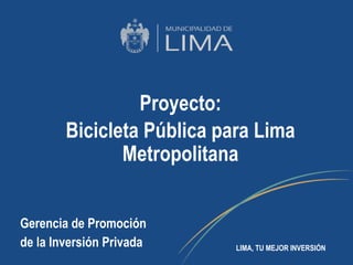 Proyecto:
Bicicleta Pública para Lima
Metropolitana
Gerencia de Promoción
de la Inversión Privada LIMA, TU MEJOR INVERSIÓN
 