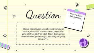 Question
Wujud kebudayaan yang berupa kumpulan
ide-ide, nilai-nilai, norma-norma, peraturan
yang sifatnya abstrak tidak dapat diraba atau
disentuh merupakan wujud kebudayaan yang
berupa?? ...
 